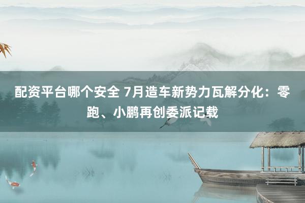 配资平台哪个安全 7月造车新势力瓦解分化：零跑、小鹏再创委派记载