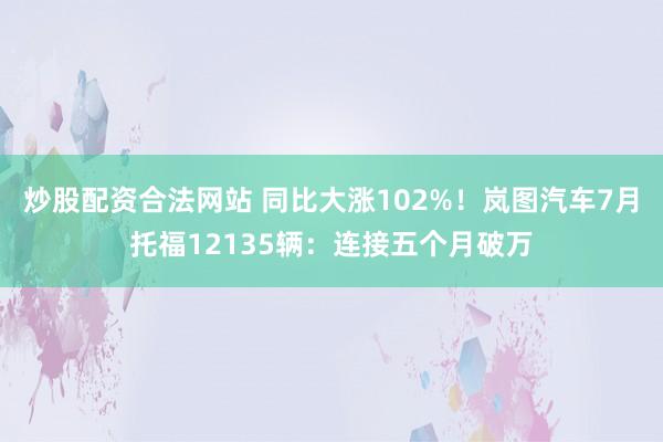 炒股配资合法网站 同比大涨102%!岚图汽车7月托福12135辆:连接五个月破万