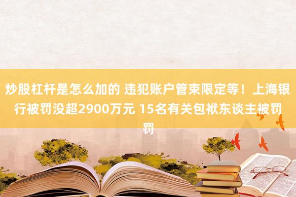 炒股杠杆是怎么加的 违犯账户管束限定等！上海银行被罚没超2900万元 15名有关包袱东谈主被罚