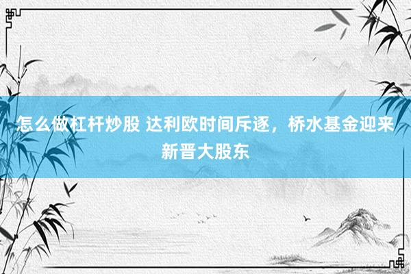 怎么做杠杆炒股 达利欧时间斥逐，桥水基金迎来新晋大股东