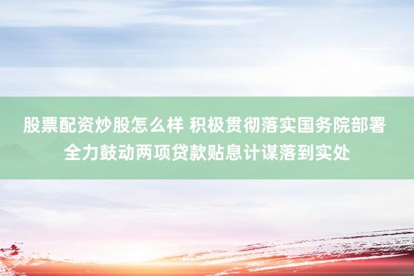 股票配资炒股怎么样 积极贯彻落实国务院部署 全力鼓动两项贷款贴息计谋落到实处