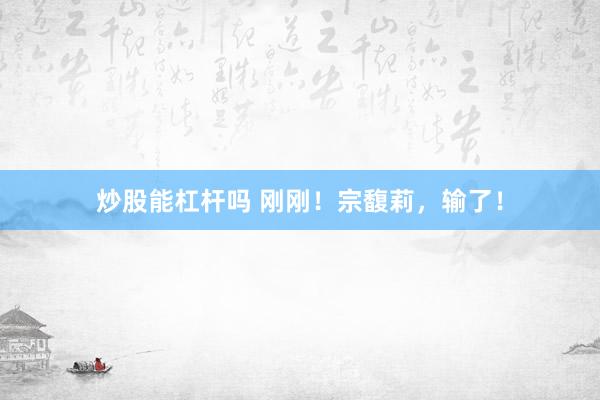 炒股能杠杆吗 刚刚！宗馥莉，输了！