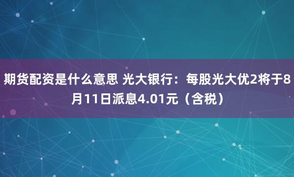 期货配资是什么意思 光大银行：每股光大优2将于8月11日派息4.01元（含税）