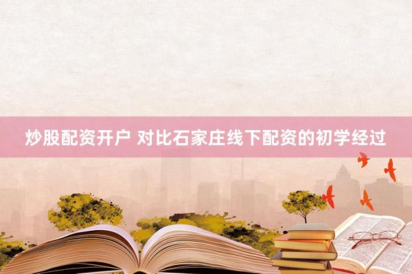 炒股配资开户 对比石家庄线下配资的初学经过