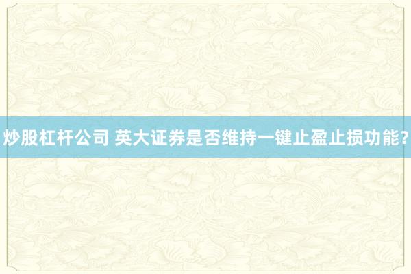 炒股杠杆公司 英大证券是否维持一键止盈止损功能？