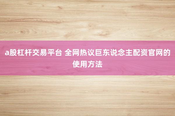 a股杠杆交易平台 全网热议巨东说念主配资官网的使用方法