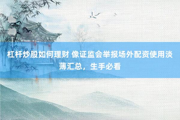 杠杆炒股如何理财 像证监会举报场外配资使用淡薄汇总，生手必看