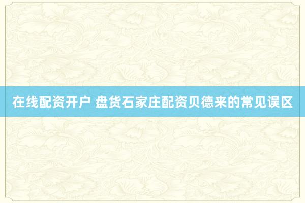 在线配资开户 盘货石家庄配资贝德来的常见误区
