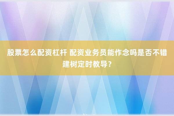 股票怎么配资杠杆 配资业务员能作念吗是否不错建树定时教导？