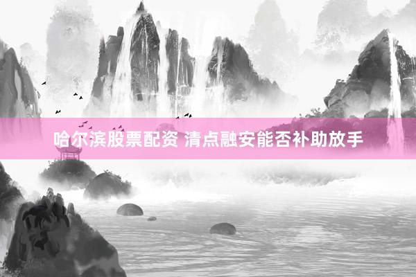 哈尔滨股票配资 清点融安能否补助放手
