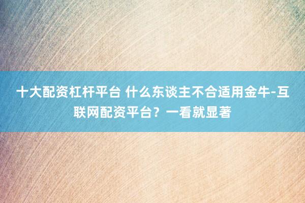 十大配资杠杆平台 什么东谈主不合适用金牛-互联网配资平台？一看就显著