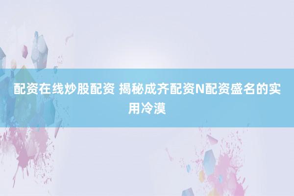 配资在线炒股配资 揭秘成齐配资N配资盛名的实用冷漠