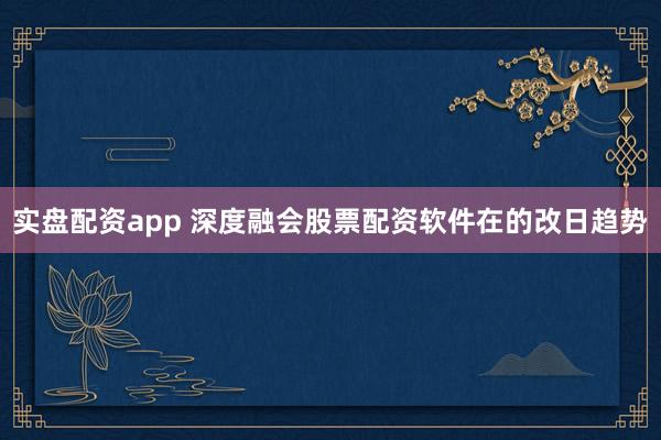 实盘配资app 深度融会股票配资软件在的改日趋势