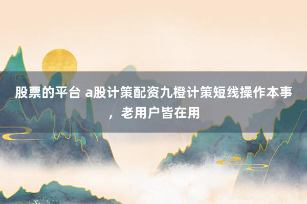 股票的平台 a股计策配资九橙计策短线操作本事，老用户皆在用
