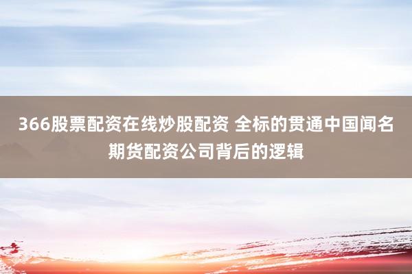 366股票配资在线炒股配资 全标的贯通中国闻名期货配资公司背后的逻辑