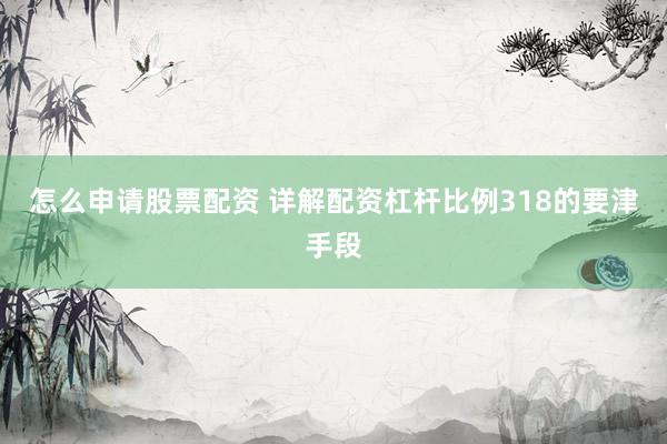 怎么申请股票配资 详解配资杠杆比例318的要津手段