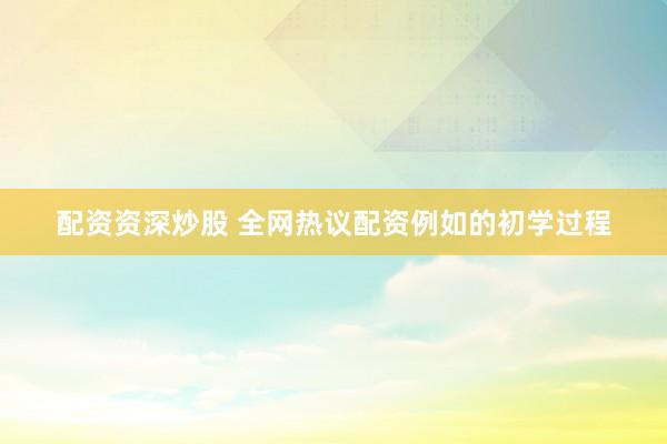 配资资深炒股 全网热议配资例如的初学过程