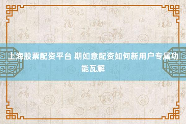上海股票配资平台 期如意配资如何新用户专属功能瓦解