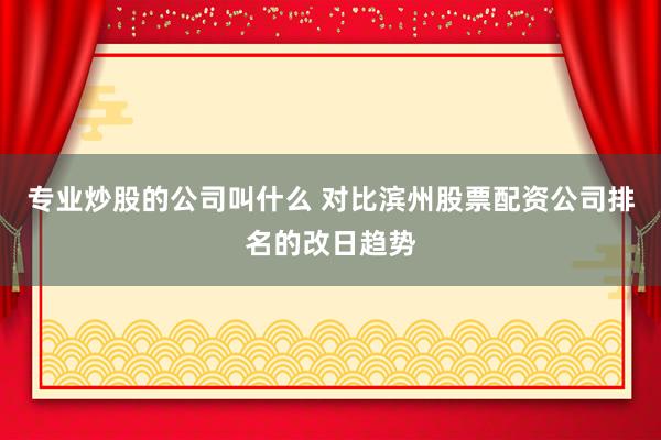 专业炒股的公司叫什么 对比滨州股票配资公司排名的改日趋势