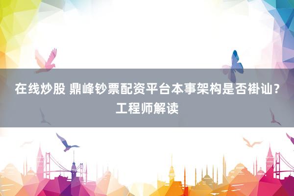 在线炒股 鼎峰钞票配资平台本事架构是否褂讪？工程师解读