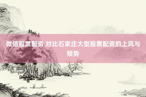 微信股票配资 对比石家庄大型股票配资的上风与颓势