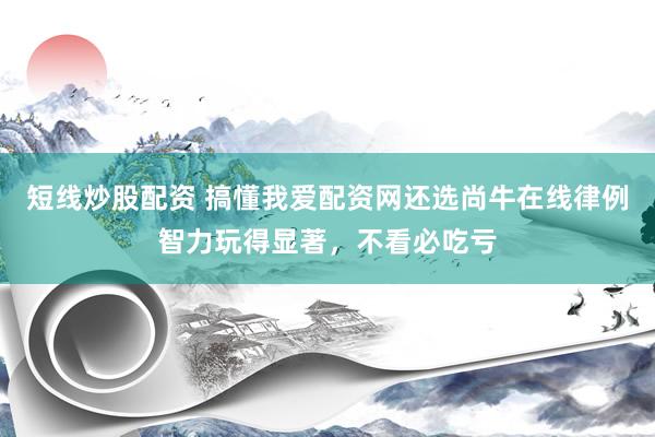 短线炒股配资 搞懂我爱配资网还选尚牛在线律例智力玩得显著，不看必吃亏