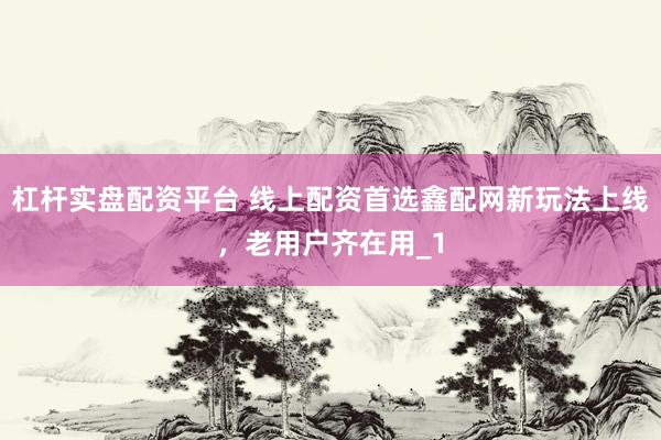 杠杆实盘配资平台 线上配资首选鑫配网新玩法上线，老用户齐在用_1
