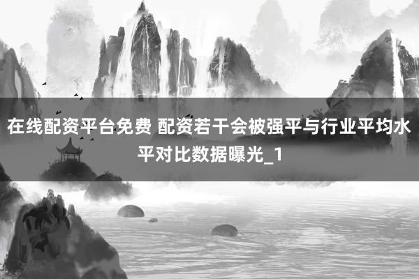 在线配资平台免费 配资若干会被强平与行业平均水平对比数据曝光_1