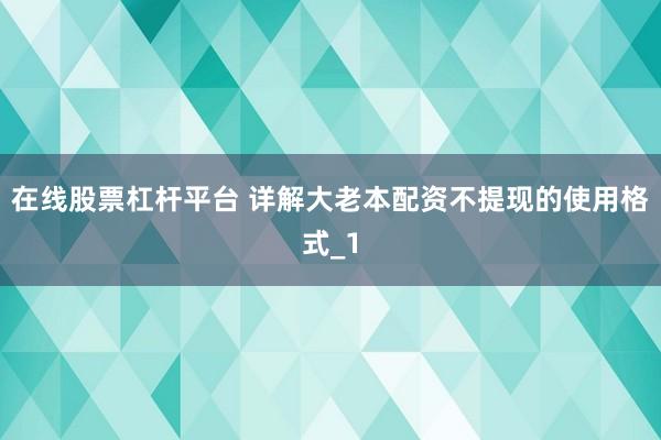 在线股票杠杆平台 详解大老本配资不提现的使用格式_1