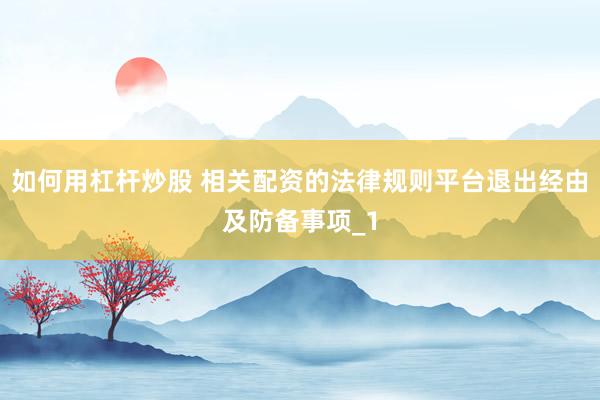如何用杠杆炒股 相关配资的法律规则平台退出经由及防备事项_1