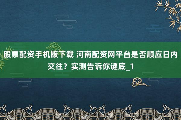 股票配资手机版下载 河南配资网平台是否顺应日内交往？实测告诉你谜底_1