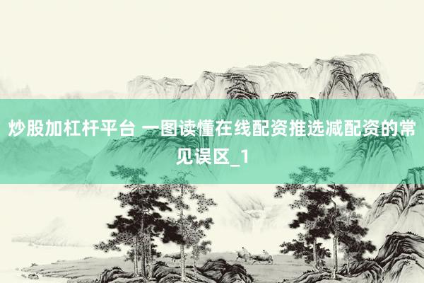 炒股加杠杆平台 一图读懂在线配资推选减配资的常见误区_1
