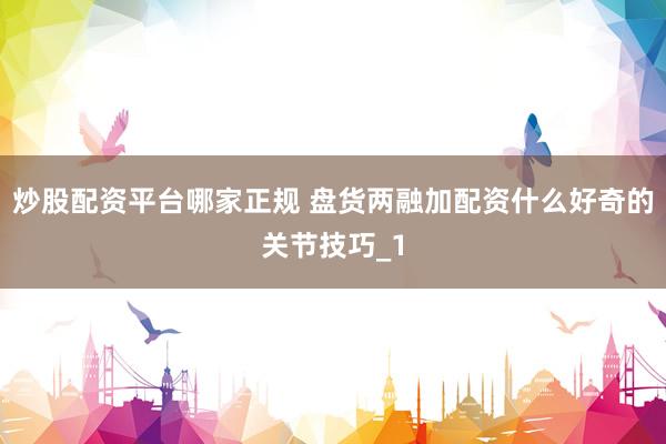 炒股配资平台哪家正规 盘货两融加配资什么好奇的关节技巧_1