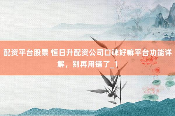 配资平台股票 恒日升配资公司口碑好嘛平台功能详解，别再用错了_1