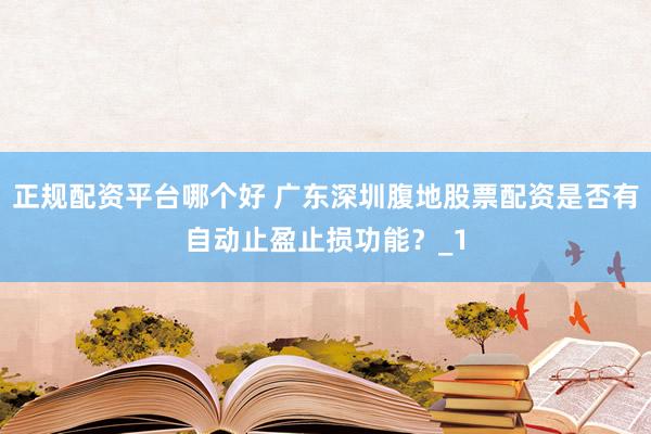 正规配资平台哪个好 广东深圳腹地股票配资是否有自动止盈止损功能？_1