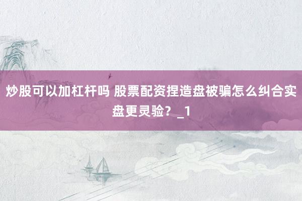 炒股可以加杠杆吗 股票配资捏造盘被骗怎么纠合实盘更灵验？_1