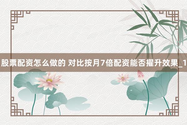 股票配资怎么做的 对比按月7倍配资能否擢升效果_1
