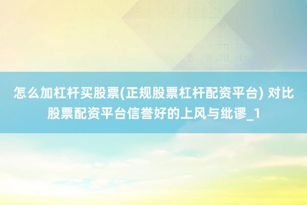 怎么加杠杆买股票(正规股票杠杆配资平台) 对比股票配资平台信誉好的上风与纰谬_1
