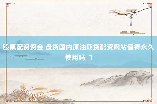 股票配资资金 盘货国内原油期货配资网站值得永久使用吗_1
