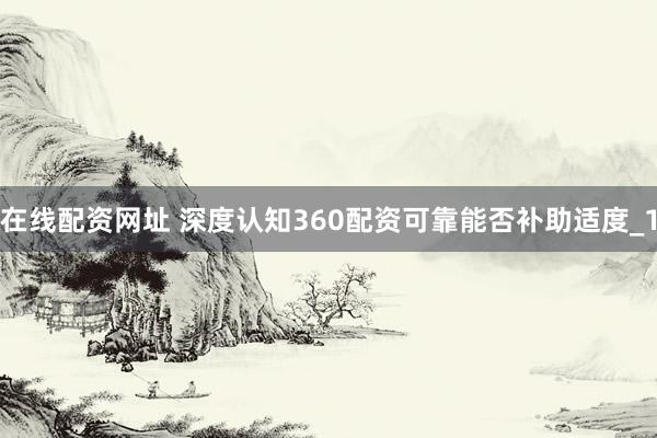 在线配资网址 深度认知360配资可靠能否补助适度_1
