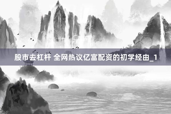 股市去杠杆 全网热议亿富配资的初学经由_1