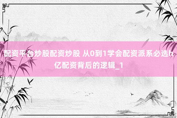配资平台炒股配资炒股 从0到1学会配资派系必选h亿配资背后的逻辑_1