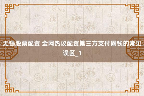 无锡股票配资 全网热议配资第三方支付圈钱的常见误区_1