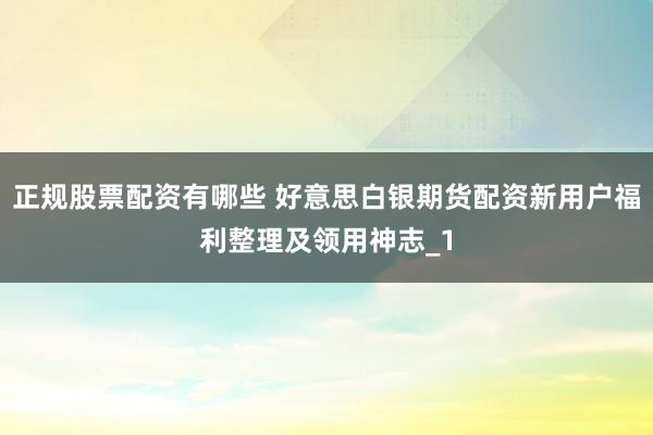 正规股票配资有哪些 好意思白银期货配资新用户福利整理及领用神志_1