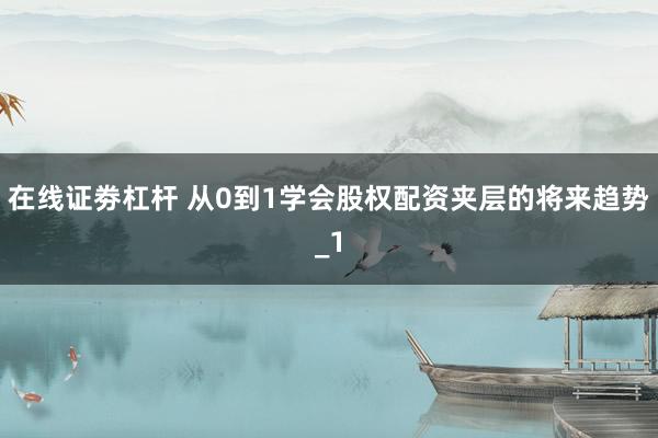 在线证劵杠杆 从0到1学会股权配资夹层的将来趋势_1