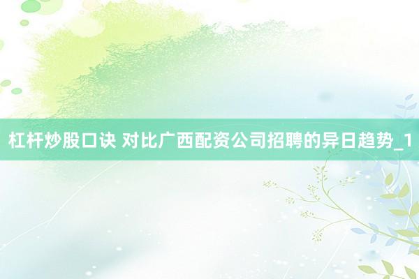 杠杆炒股口诀 对比广西配资公司招聘的异日趋势_1