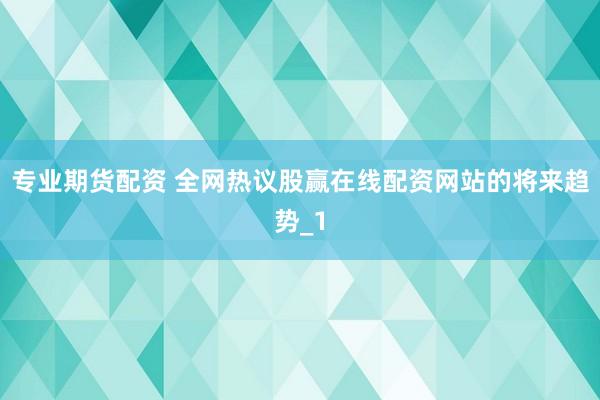 专业期货配资 全网热议股赢在线配资网站的将来趋势_1