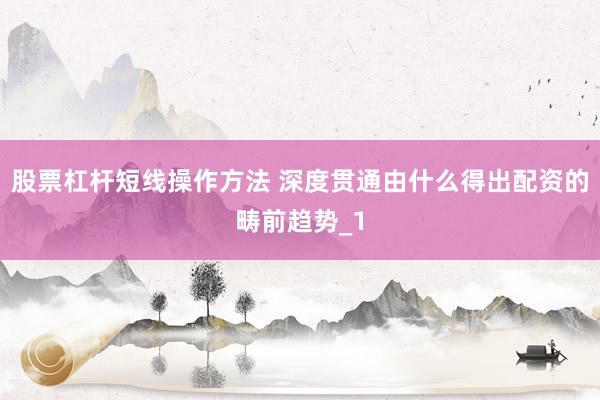 股票杠杆短线操作方法 深度贯通由什么得出配资的畴前趋势_1