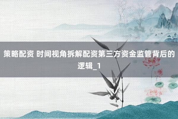 策略配资 时间视角拆解配资第三方资金监管背后的逻辑_1