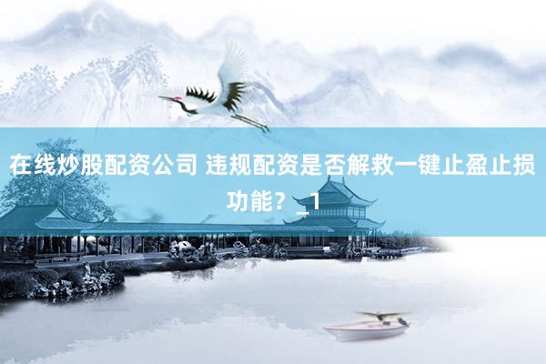 在线炒股配资公司 违规配资是否解救一键止盈止损功能？_1